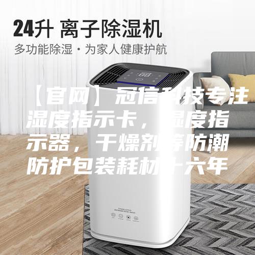 【官网】冠信科技专注湿度指示卡，湿度指示器，干燥剂等防潮防护包装耗材十六年