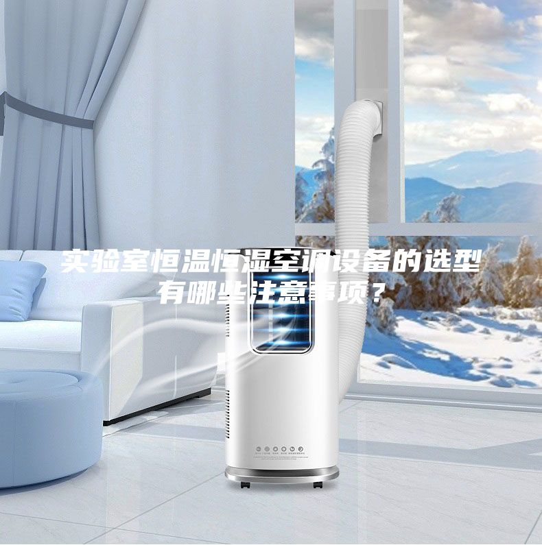 实验室恒温恒湿空调设备的选型有哪些注意事项?