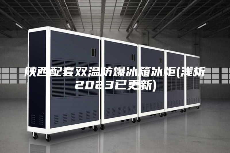 陕西配套双温防爆冰箱冰柜(浅析2023已更新)