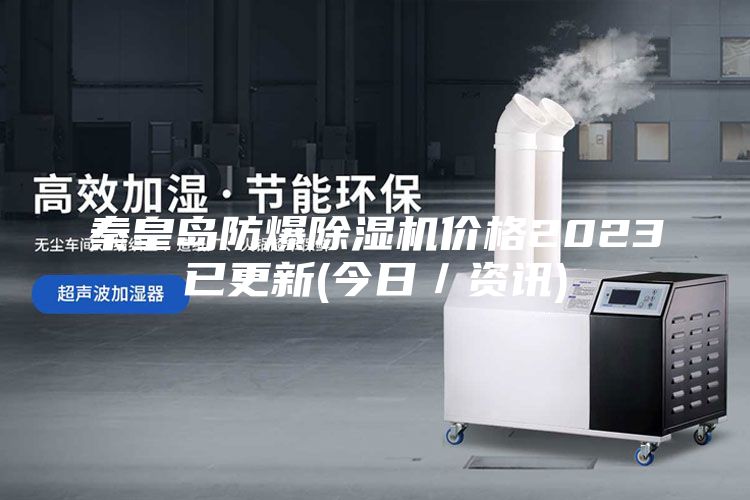 秦皇岛防爆除湿机价格2023已更新(今日／资讯)