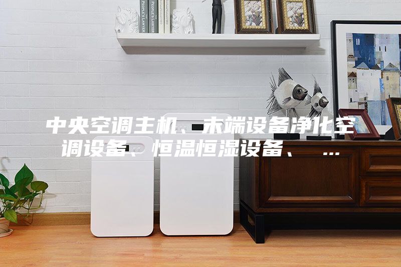 中央空调主机、末端设备净化空调设备、恒温恒湿设备、 ...