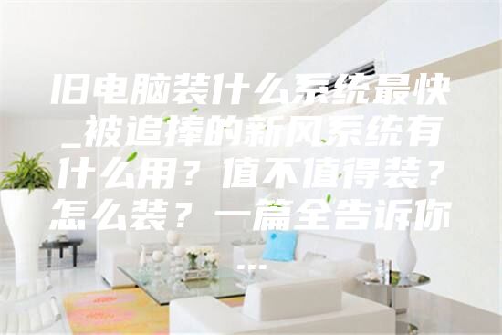 旧电脑装什么系统最快_被追捧的新风系统有什么用?值不值得装?怎么装?一篇全告诉你...