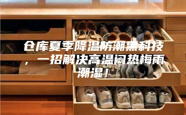 仓库夏季降温防潮黑科技，一招解决高温闷热梅雨潮湿！