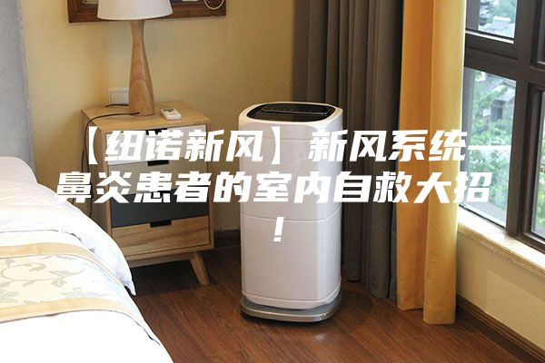 【纽诺新风】新风系统—鼻炎患者的室内自救大招！