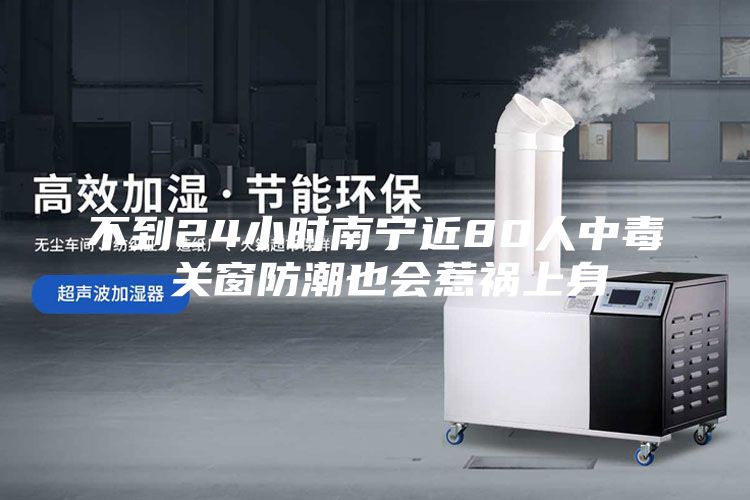 不到24小时南宁近80人中毒 关窗防潮也会惹祸上身