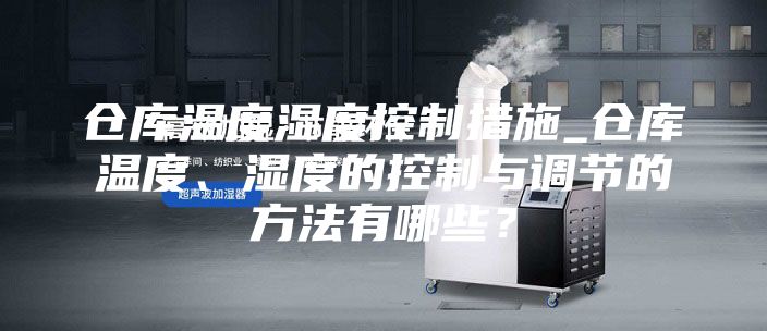 仓库温度湿度控制措施_仓库温度、湿度的控制与调节的方法有哪些？