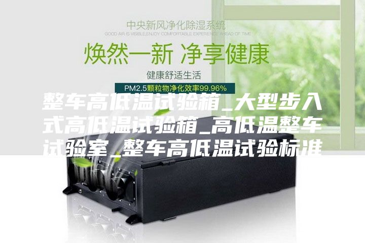 整车高低温试验箱_大型步入式高低温试验箱_高低温整车试验室_整车高低温试验标准