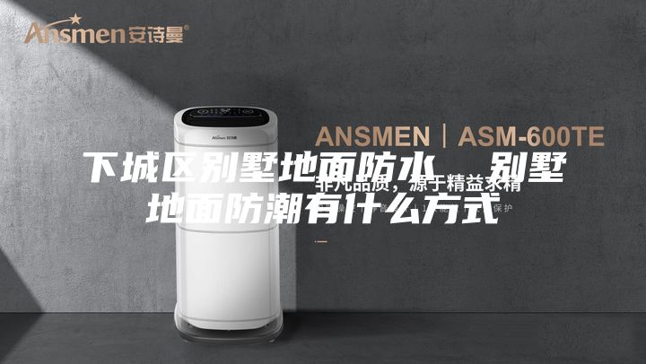 下城区别墅地面防水  别墅地面防潮有什么方式