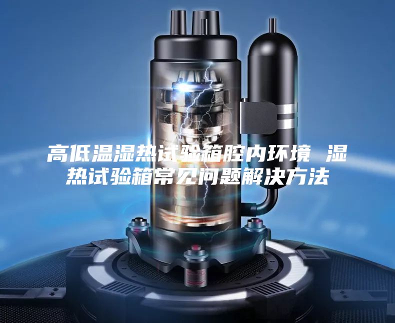 高低温湿热试验箱腔内环境 湿热试验箱常见问题解决方法
