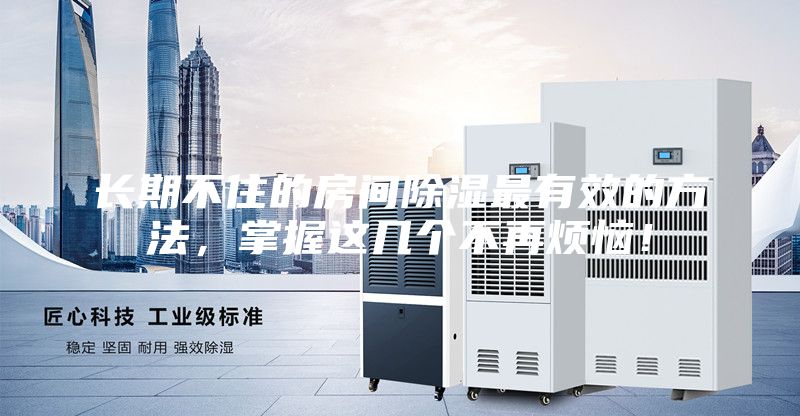 长期不住的房间除湿最有效的方法，掌握这几个不再烦恼！