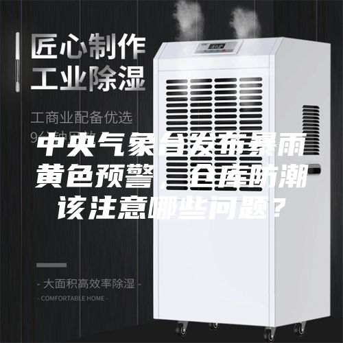 中央气象台发布暴雨黄色预警，仓库防潮该注意哪些问题？