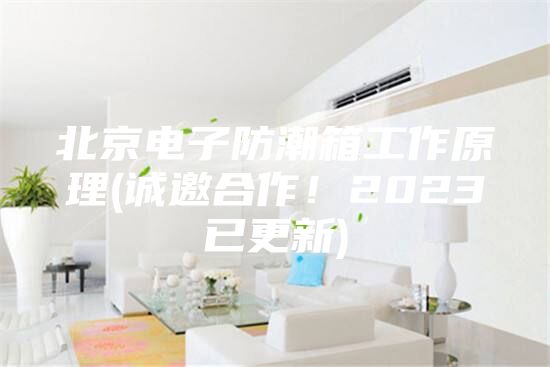 北京电子防潮箱工作原理(诚邀合作！2023已更新)
