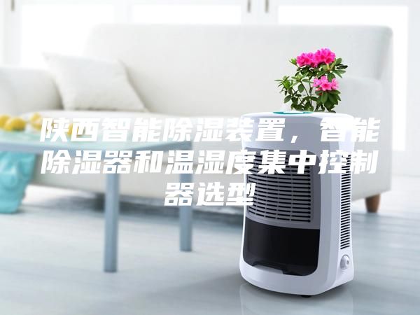 陕西智能除湿装置，智能除湿器和温湿度集中控制器选型