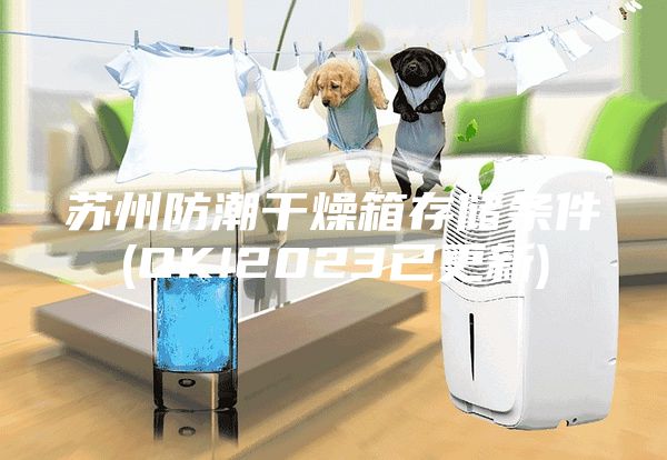 苏州防潮干燥箱存储条件(OK!2023已更新)