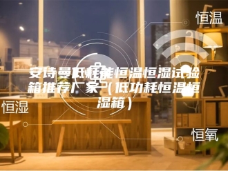 企业新闻安诗曼低耗能恒温恒湿试验箱推荐厂家（低功耗恒温恒湿箱）