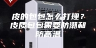 皮的包包怎么打理？皮质包包需要防潮和防高温