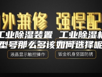 行业新闻工业除湿装置 工业除湿机型号那么多该如何选择呢