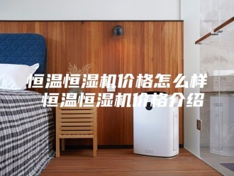 常见问题恒温恒湿机价格怎么样 恒温恒湿机价格介绍