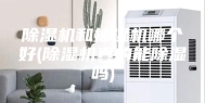 除湿机和抽湿机哪个好(除湿机真的能除湿吗)