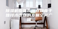除湿机设备应用在粮食干燥技术市场的发展空间广阔