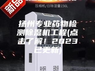 行业新闻扬州专业药物检测除湿机工程(点击了解！2023已更新)