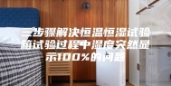 三步骤解决恒温恒湿试验箱试验过程中湿度突然显示100%的问题