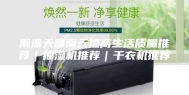 潮湿天回南天提高生活质量推荐｜抽湿机推荐｜干衣机推荐