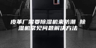 皮革厂需要除湿机来防潮 除湿机常见问题解决方法