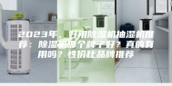2023年，好用除湿机抽湿机推荐：除湿机哪个牌子好？真的有用吗？性价比品牌推荐
