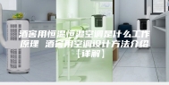 酒窖用恒温恒湿空调是什么工作原理 酒窖用空调设计方法介绍【详解】