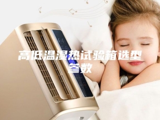 知识百科高低温湿热试验箱选型参数
