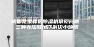 成都龙泉驿区除湿机常见问题 三种办法教给你解决小烦恼