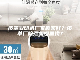 行业新闻皮革彩印机厂家哪家好？皮革厂除湿机哪里找？