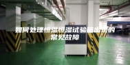 如何处理恒温恒湿试验箱出现的常见故障