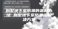 别墅地下室防潮的最好办法 别墅地下室防潮湿解决方案