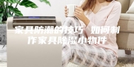 家具防潮的技巧 如何制作家具除湿小物件