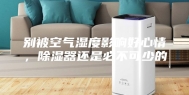 别被空气湿度影响好心情，除湿器还是必不可少的