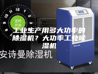 行业新闻工业生产用多大功率的除湿机？大功率工业除湿机