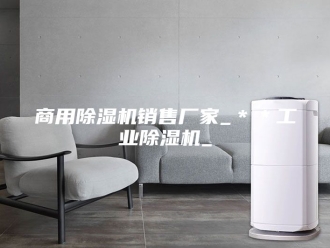行业新闻商用除湿机销售厂家_＊＊工业除湿机_
