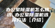 办公室除湿机怎么挑选 办公室除湿机选择方法【介绍】