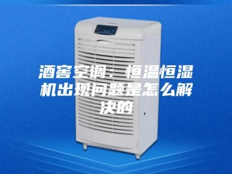 常见问题酒窖空调：恒温恒湿机出现问题是怎么解决的