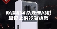 除湿机可以处理风机盘管上的冷凝水吗