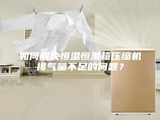 知识百科如何解决恒温恒湿箱压缩机排气量不足的问题？