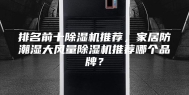 排名前十除湿机推荐，家居防潮湿大风量除湿机推荐哪个品牌？