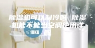 除湿机可以制冷吗 除湿机能不能当空调使用详解