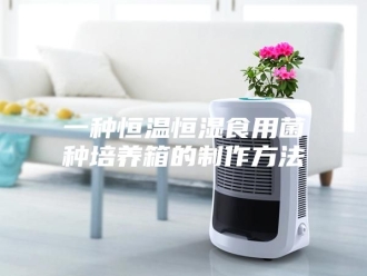 知识百科一种恒温恒湿食用菌种培养箱的制作方法