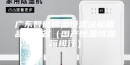 广东智能恒温恒湿试验箱品牌排名（国产恒温恒湿箱排行）