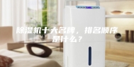 除湿机十大名牌，排名顺序是什么？