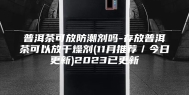 普洱茶可放防潮剂吗-存放普洱茶可以放干燥剂(11月推荐／今日更新)2023已更新
