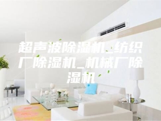 企业新闻超声波除湿机_纺织厂除湿机_机械厂除湿机